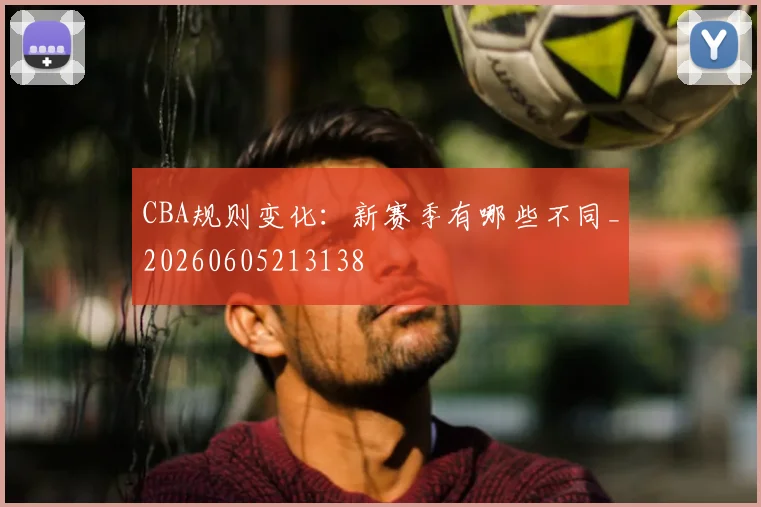 CBA规则变化：新赛季有哪些不同_20260605213138