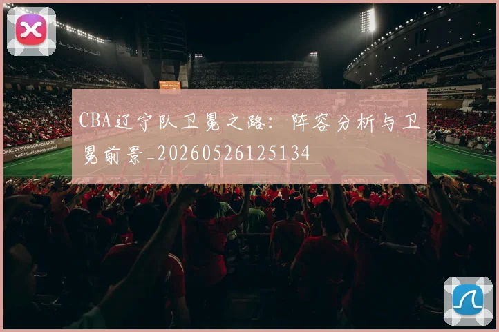 CBA辽宁队卫冕之路:阵容分析与卫冕前景_20260526125134