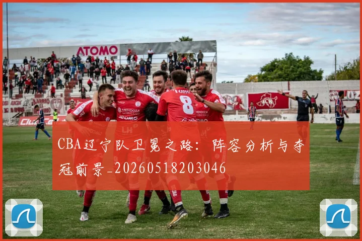CBA辽宁队卫冕之路:阵容分析与夺冠前景_20260518203046